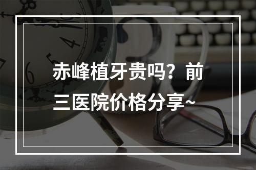 赤峰植牙贵吗？前三医院价格分享~