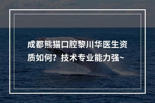 成都熊猫口腔黎川华医生资质如何？技术专业能力强~