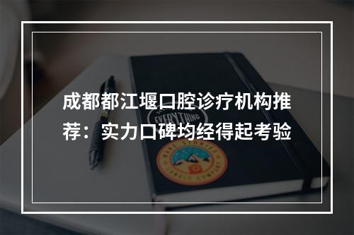 成都都江堰口腔诊疗机构推荐：实力口碑均经得起考验