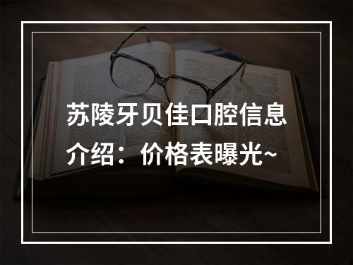 苏陵牙贝佳口腔信息介绍：价格表曝光~