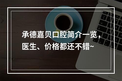 承德嘉贝口腔简介一览，医生、价格都还不错~