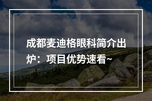 成都麦迪格眼科简介出炉：项目优势速看~