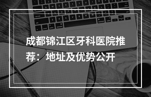 成都锦江区牙科医院推荐：地址及优势公开