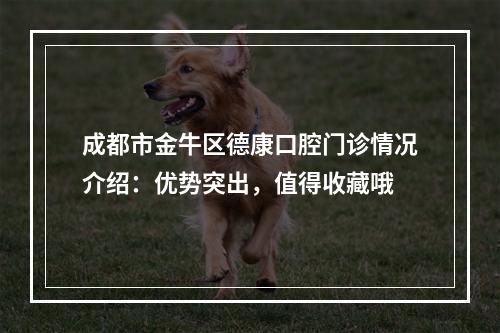 成都市金牛区德康口腔门诊情况介绍：优势突出，值得收藏哦