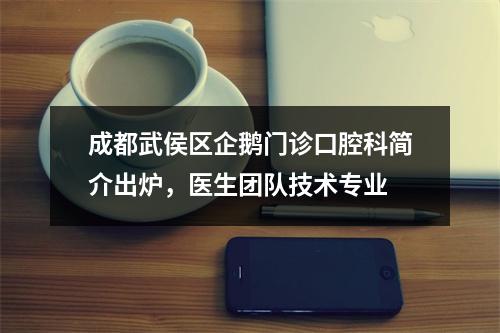 成都武侯区企鹅门诊口腔科简介出炉，医生团队技术专业