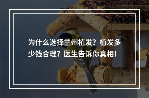 为什么选择兰州植发？植发多少钱合理？医生告诉你真相！