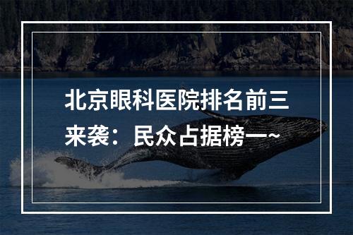 北京眼科医院排名前三来袭：民众占据榜一~