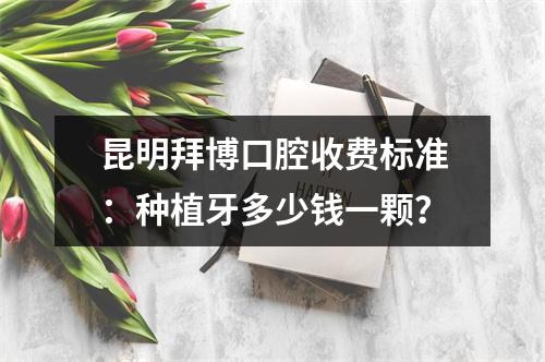 昆明拜博口腔收费标准：种植牙多少钱一颗？