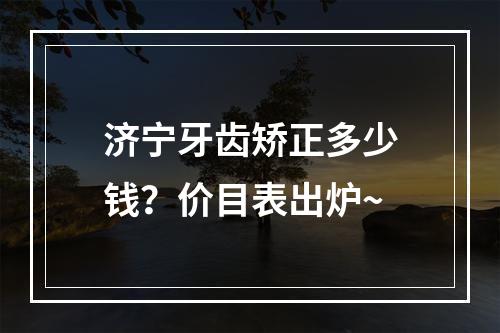 济宁牙齿矫正多少钱？价目表出炉~