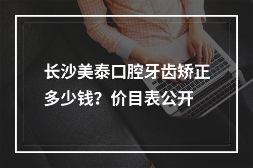 长沙美泰口腔牙齿矫正多少钱？价目表公开