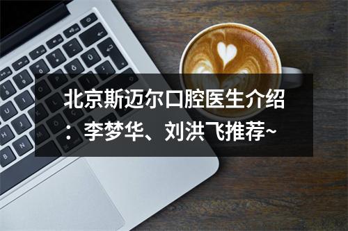 北京斯迈尔口腔医生介绍：李梦华、刘洪飞推荐~