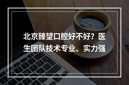 北京臻望口腔好不好？医生团队技术专业、实力强