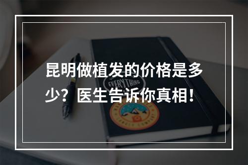 昆明做植发的价格是多少？医生告诉你真相！