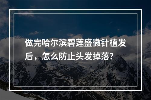 做完哈尔滨碧莲盛微针植发后，怎么防止头发掉落？