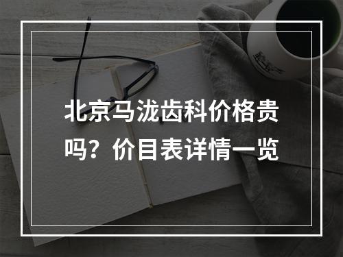 北京马泷齿科价格贵吗？价目表详情一览