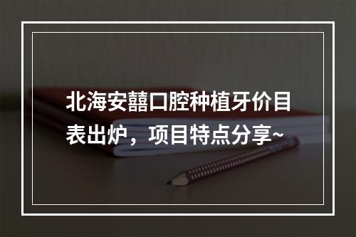 北海安囍口腔种植牙价目表出炉，项目特点分享~