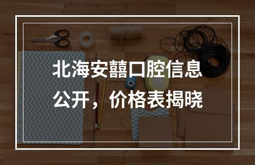 北海安囍口腔信息公开，价格表揭晓