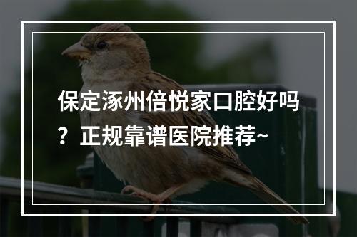 保定涿州倍悦家口腔好吗？正规靠谱医院推荐~