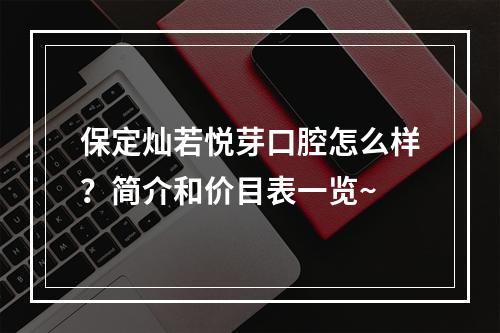 保定灿若悦芽口腔怎么样？简介和价目表一览~