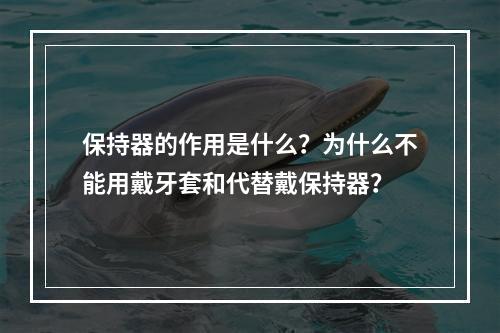 保持器的作用是什么？为什么不能用戴牙套和代替戴保持器？