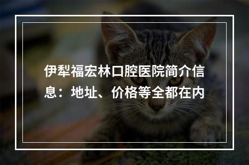 伊犁福宏林口腔医院简介信息：地址、价格等全都在内