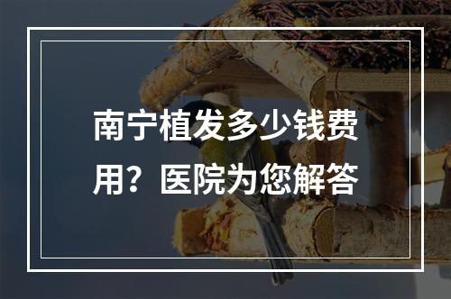 南宁植发多少钱费用？医院为您解答