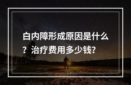 白内障形成原因是什么？治疗费用多少钱？