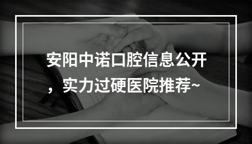 安阳中诺口腔信息公开，实力过硬医院推荐~