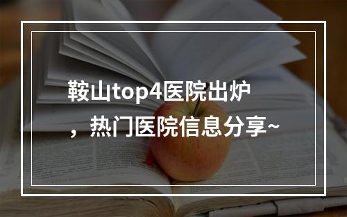 鞍山top4医院出炉，热门医院信息分享~