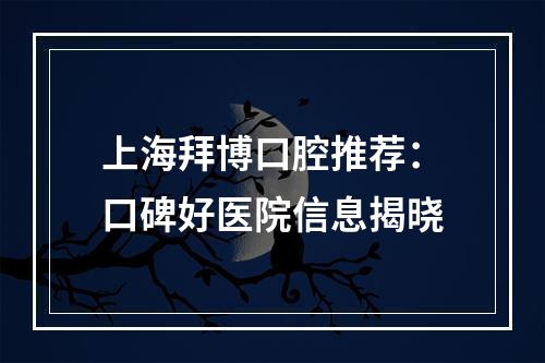 上海拜博口腔推荐：口碑好医院信息揭晓