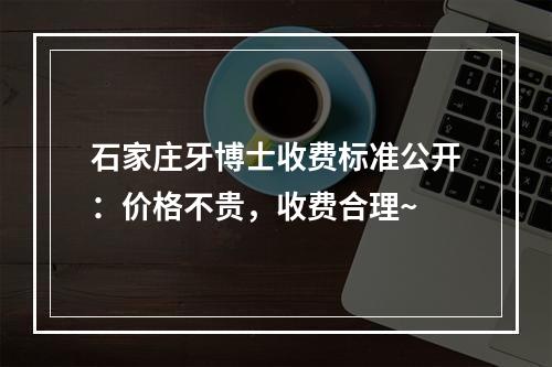 石家庄牙博士收费标准公开：价格不贵，收费合理~