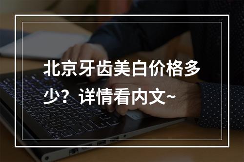 北京牙齿美白价格多少？详情看内文~