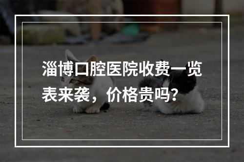 淄博口腔医院收费一览表来袭，价格贵吗？