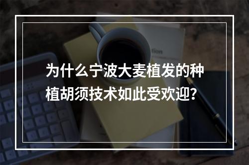 为什么宁波大麦植发的种植胡须技术如此受欢迎？