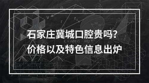 石家庄冀城口腔贵吗？价格以及特色信息出炉