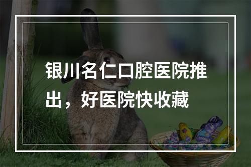 银川名仁口腔医院推出，好医院快收藏