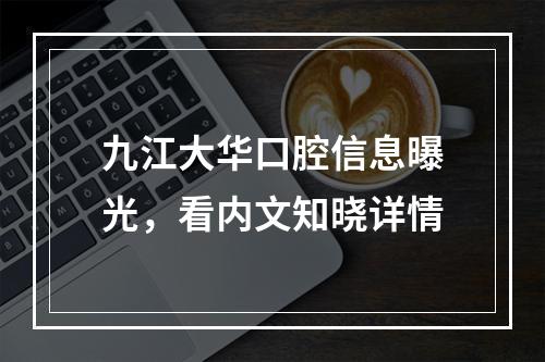 九江大华口腔信息曝光，看内文知晓详情