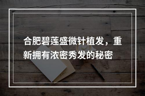 合肥碧莲盛微针植发，重新拥有浓密秀发的秘密