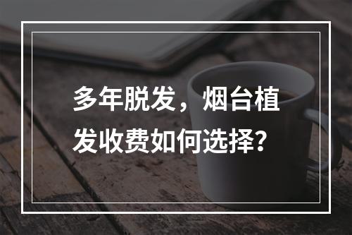 多年脱发，烟台植发收费如何选择？