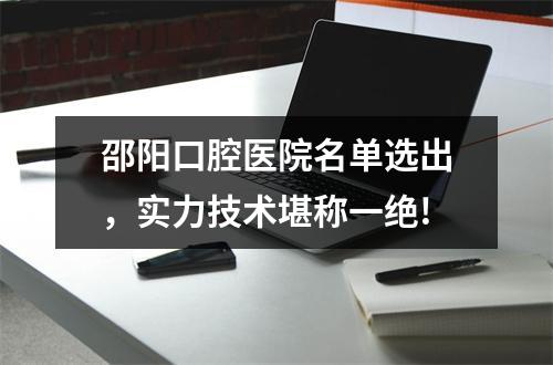 邵阳口腔医院名单选出，实力技术堪称一绝!