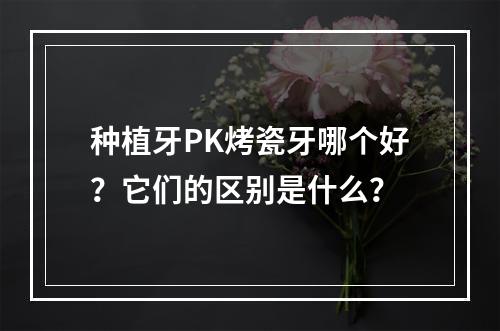 种植牙PK烤瓷牙哪个好？它们的区别是什么？