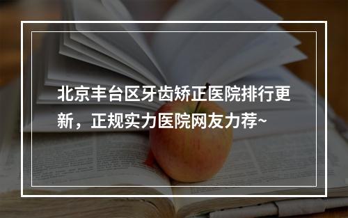 北京丰台区牙齿矫正医院排行更新，正规实力医院网友力荐~