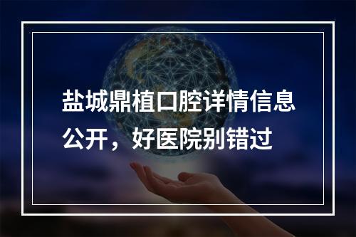 盐城鼎植口腔详情信息公开，好医院别错过