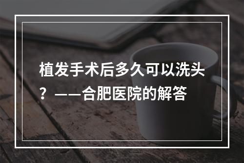 植发手术后多久可以洗头？——合肥医院的解答