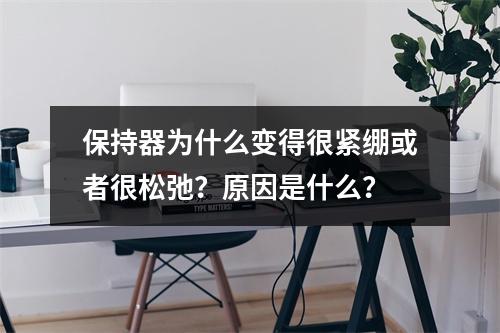 保持器为什么变得很紧绷或者很松弛？原因是什么？