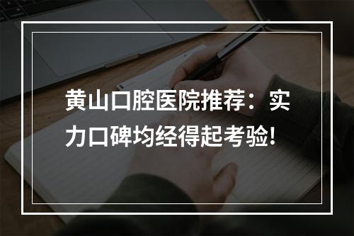 黄山口腔医院推荐：实力口碑均经得起考验!