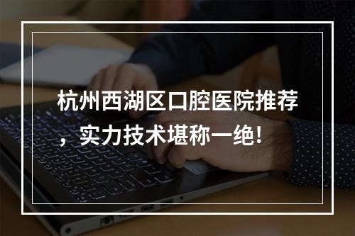 杭州西湖区口腔医院推荐，实力技术堪称一绝!