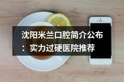 沈阳米兰口腔简介公布：实力过硬医院推荐