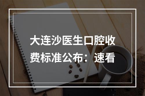 大连沙医生口腔收费标准公布：速看