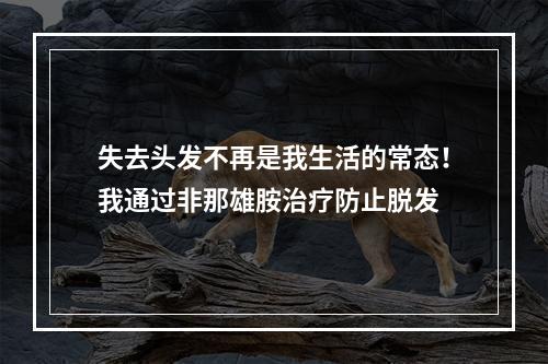 失去头发不再是我生活的常态！我通过非那雄胺治疗防止脱发